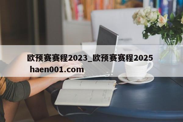 欧预赛赛程2023_欧预赛赛程2025 haen001.com