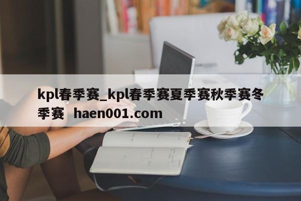 kpl春季赛_kpl春季赛夏季赛秋季赛冬季赛 haen001.com