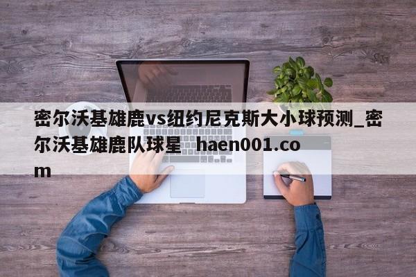 密尔沃基雄鹿vs纽约尼克斯大小球预测_密尔沃基雄鹿队球星  haen001.com