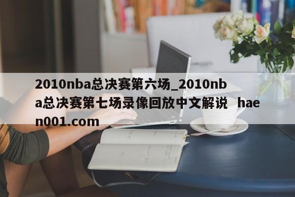 2010nba总决赛第六场_2010nba总决赛第七场录像回放中文解说  haen001.com