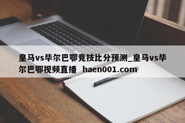 皇马vs毕尔巴鄂竞技比分预测_皇马vs毕尔巴鄂视频直播 haen001.com