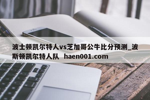 波士顿凯尔特人vs芝加哥公牛比分预测_波斯顿凯尔特人队  haen001.com