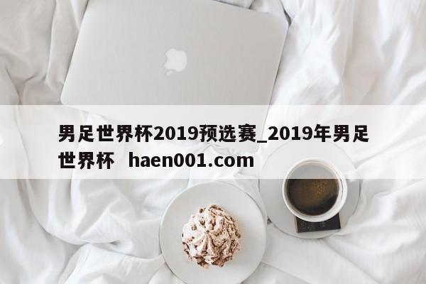 男足世界杯2019预选赛_2019年男足世界杯  haen001.com