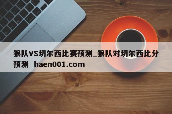 狼队VS切尔西比赛预测_狼队对切尔西比分预测 haen001.com