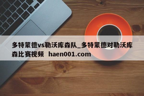 多特蒙德vs勒沃库森队_多特蒙德对勒沃库森比赛视频 haen001.com