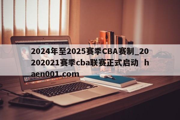 2024年至2025赛季CBA赛制_20202021赛季cba联赛正式启动 haen001.com