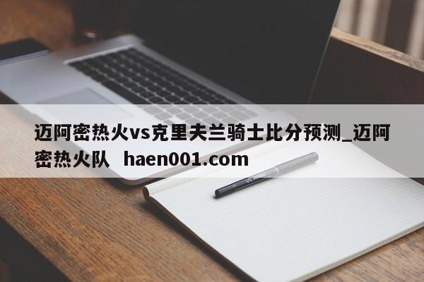 迈阿密热火vs克里夫兰骑士比分预测_迈阿密热火队  haen001.com