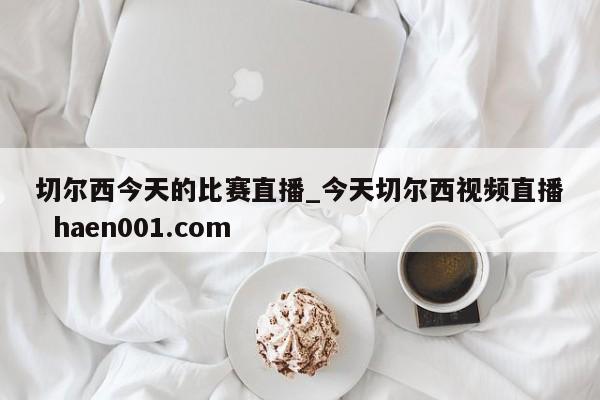 切尔西今天的比赛直播_今天切尔西视频直播  haen001.com