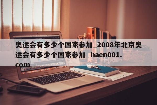 奥运会有多少个国家参加_2008年北京奥运会有多少个国家参加  haen001.com
