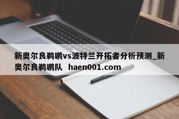 新奥尔良鹈鹕vs波特兰开拓者分析预测_新奥尔良鹈鹕队  haen001.com