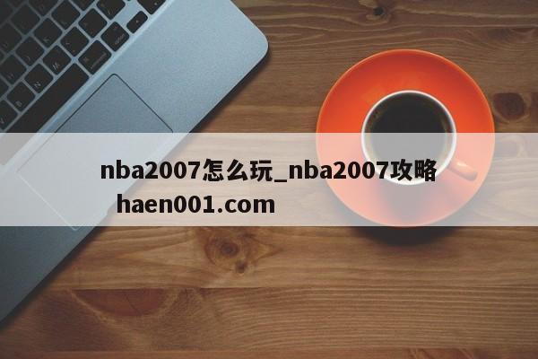 nba2007怎么玩_nba2007攻略  haen001.com