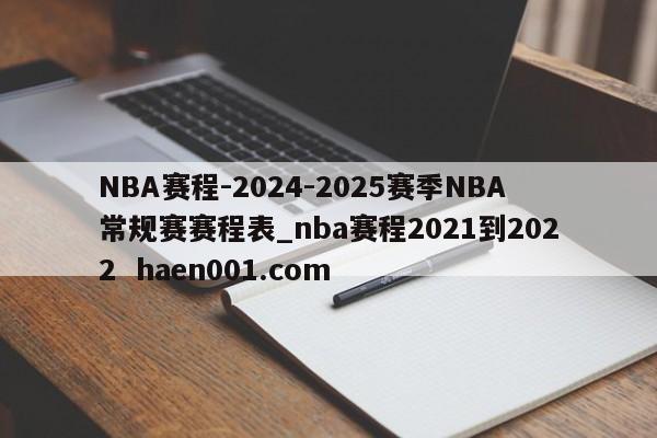 NBA赛程-2024-2025赛季NBA常规赛赛程表_nba赛程2021到2022  haen001.com