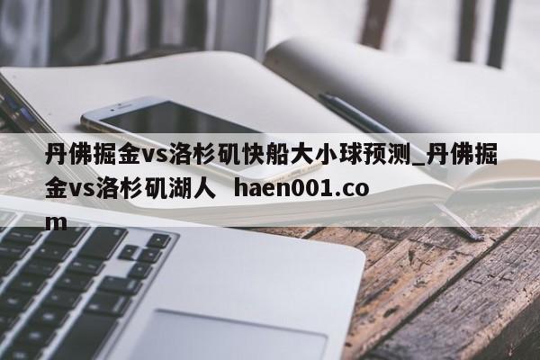 丹佛掘金vs洛杉矶快船大小球预测_丹佛掘金vs洛杉矶湖人  haen001.com