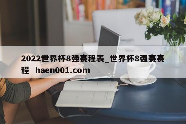 2022世界杯8强赛程表_世界杯8强赛赛程 haen001.com