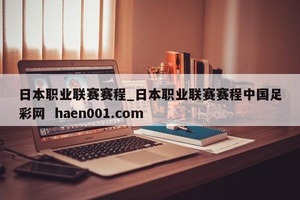 日本职业联赛赛程_日本职业联赛赛程中国足彩网 haen001.com