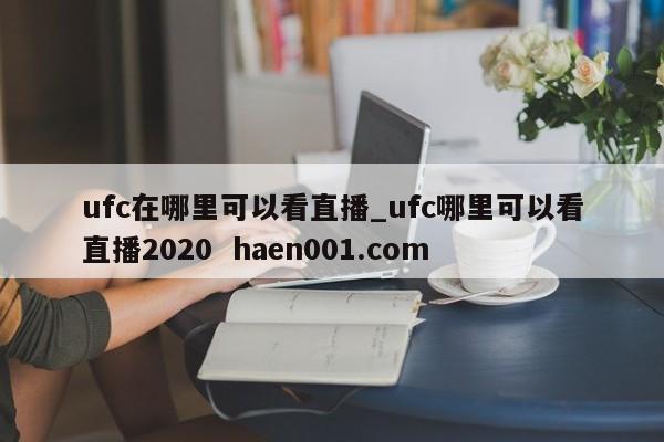 ufc在哪里可以看直播_ufc哪里可以看直播2020 haen001.com