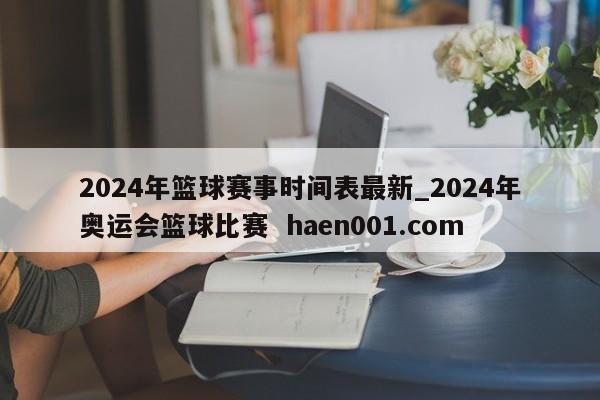 2024年篮球赛事时间表最新_2024年奥运会篮球比赛 haen001.com