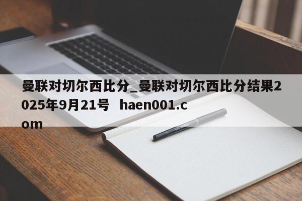 曼联对切尔西比分_曼联对切尔西比分结果2025年9月21号 haen001.com