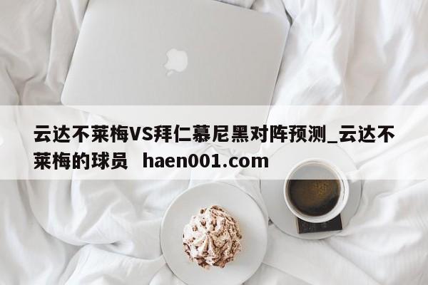 云达不莱梅VS拜仁慕尼黑对阵预测_云达不莱梅的球员  haen001.com