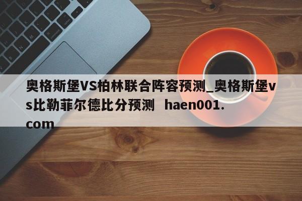 奥格斯堡VS柏林联合阵容预测_奥格斯堡vs比勒菲尔德比分预测  haen001.com
