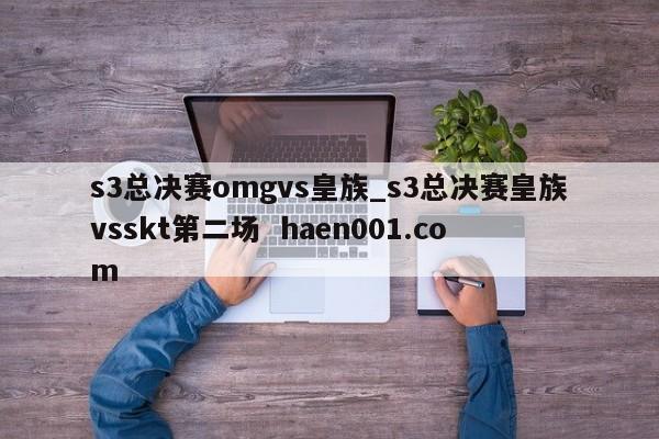 s3总决赛omgvs皇族_s3总决赛皇族vsskt第二场  haen001.com
