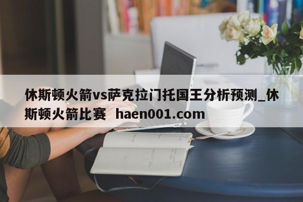 休斯顿火箭vs萨克拉门托国王分析预测_休斯顿火箭比赛  haen001.com