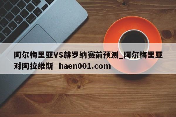 阿尔梅里亚VS赫罗纳赛前预测_阿尔梅里亚对阿拉维斯  haen001.com