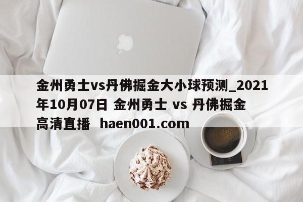 金州勇士vs丹佛掘金大小球预测_2021年10月07日 金州勇士 vs 丹佛掘金高清直播  haen001.com