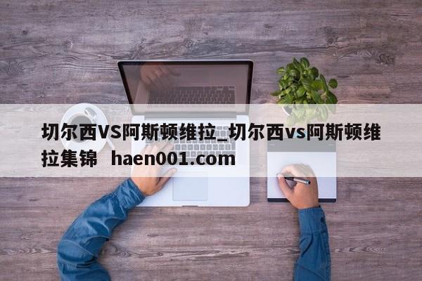 切尔西VS阿斯顿维拉_切尔西vs阿斯顿维拉集锦  haen001.com