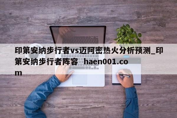 印第安纳步行者vs迈阿密热火分析预测_印第安纳步行者阵容  haen001.com