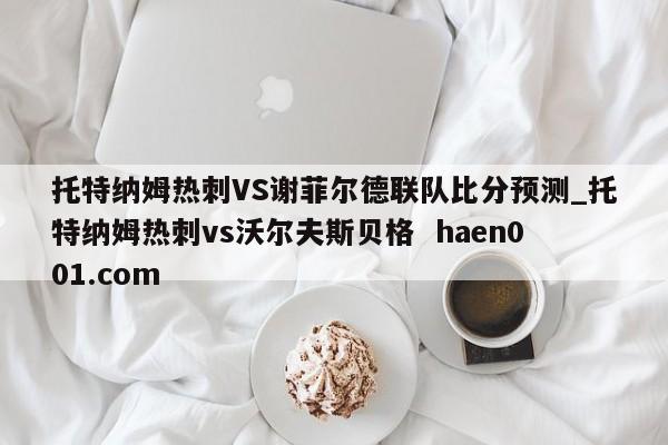 托特纳姆热刺VS谢菲尔德联队比分预测_托特纳姆热刺vs沃尔夫斯贝格 haen001.com
