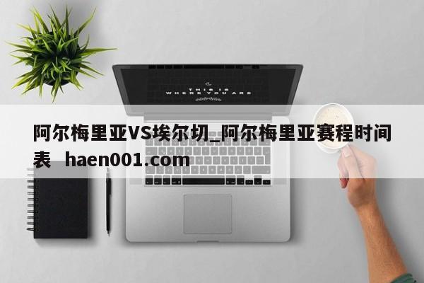 阿尔梅里亚VS埃尔切_阿尔梅里亚赛程时间表 haen001.com