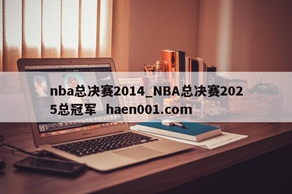 nba总决赛2014_NBA总决赛2025总冠军 haen001.com