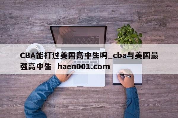 CBA能打过美国高中生吗_cba与美国最强高中生  haen001.com