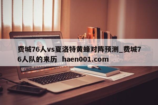 费城76人vs夏洛特黄蜂对阵预测_费城76人队的来历  haen001.com