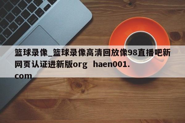 篮球录像_篮球录像高清回放像98直播吧新网页认证进新版org  haen001.com