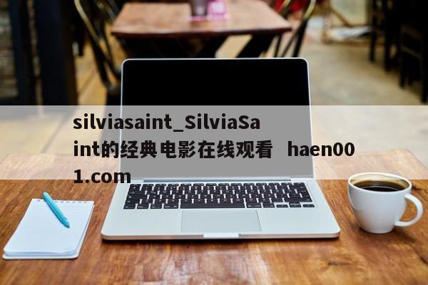 silviasaint_SilviaSaint的经典电影在线观看  haen001.com