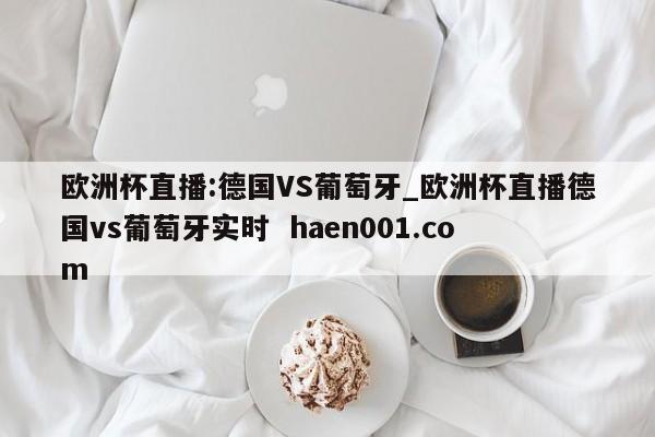 欧洲杯直播:德国VS葡萄牙_欧洲杯直播德国vs葡萄牙实时  haen001.com