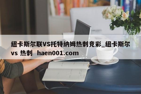 纽卡斯尔联VS托特纳姆热刺竞彩_纽卡斯尔vs 热刺  haen001.com