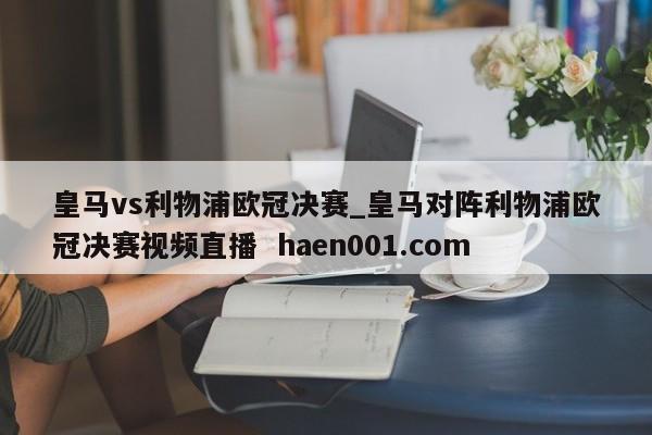 皇马vs利物浦欧冠决赛_皇马对阵利物浦欧冠决赛视频直播  haen001.com