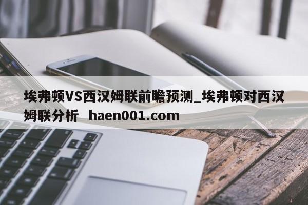 埃弗顿VS西汉姆联前瞻预测_埃弗顿对西汉姆联分析  haen001.com