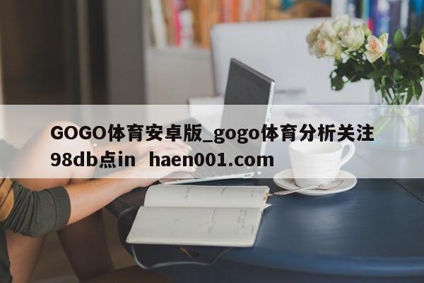 GOGO体育安卓版_gogo体育分析关注98db点in  haen001.com