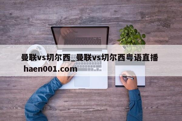 曼联vs切尔西_曼联vs切尔西粤语直播  haen001.com