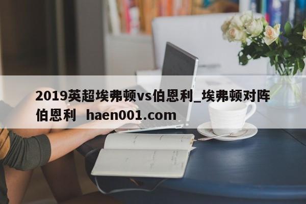 2019英超埃弗顿vs伯恩利_埃弗顿对阵伯恩利  haen001.com