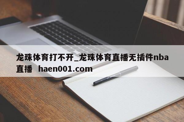龙珠体育打不开_龙珠体育直播无插件nba直播  haen001.com