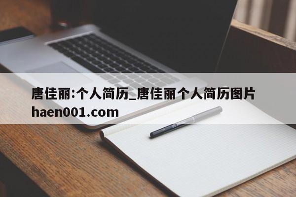 唐佳丽:个人简历_唐佳丽个人简历图片  haen001.com