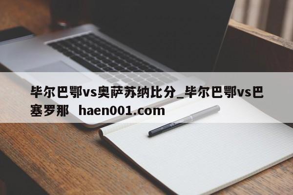 毕尔巴鄂vs奥萨苏纳比分_毕尔巴鄂vs巴塞罗那  haen001.com